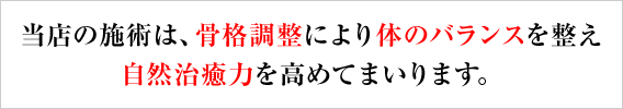 当店の施術は、骨格調整により体のバランスを整え自然治癒力を高めてまいります。